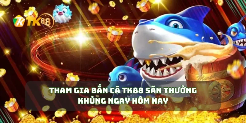 Tham Gia Bắn Cá TK88 Săn Thưởng Khủng Ngay Hôm Nay